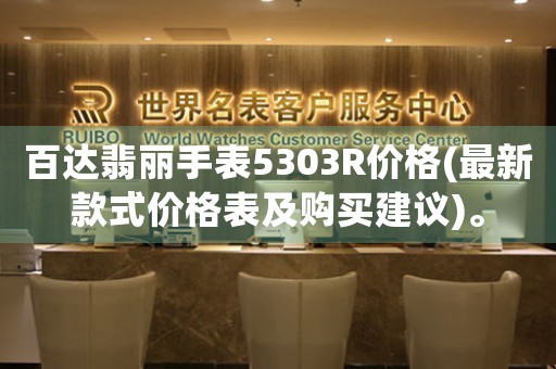百達(dá)翡麗手表5303R價(jià)格(最新款式價(jià)格表及購買建議)。