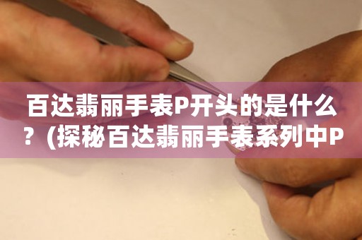 百達(dá)翡麗手表P開頭的是什么？(探秘百達(dá)翡麗手表系列中P的含義)