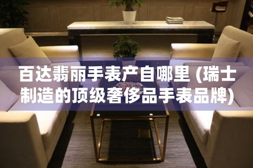 百達(dá)翡麗手表產(chǎn)自哪里 (瑞士制造的頂級(jí)奢侈品手表品牌)