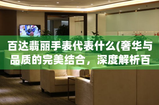 百達(dá)翡麗手表代表什么(奢華與品質(zhì)的完美結(jié)合，深度解析百達(dá)翡麗手表品牌文化)。