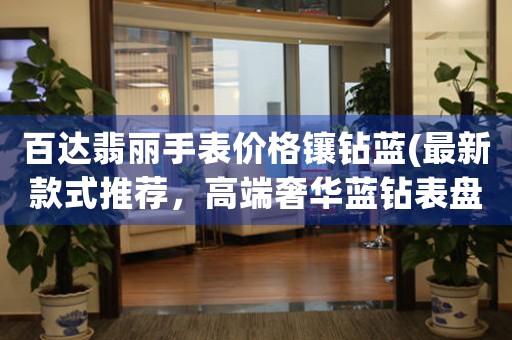 百達(dá)翡麗手表價(jià)格鑲鉆藍(lán)(最新款式推薦，高端奢華藍(lán)鉆表盤)。