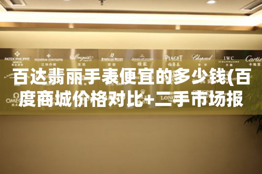 百達(dá)翡麗手表便宜的多少錢(百度商城價(jià)格對(duì)比+二手市場(chǎng)報(bào)價(jià))