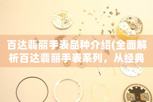 百達(dá)翡麗手表品種介紹(全面解析百達(dá)翡麗手表系列，從經(jīng)典款到限量版一網(wǎng)打盡)。
