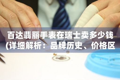 百達(dá)翡麗手表在瑞士賣多少錢(詳細(xì)解析：品牌歷史、價(jià)格區(qū)間、購買建議)。