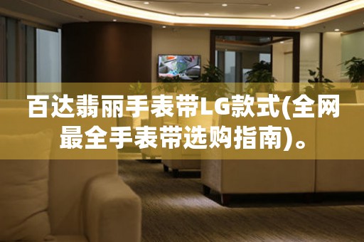 百達(dá)翡麗手表帶LG款式(全網(wǎng)最全手表帶選購指南)。
