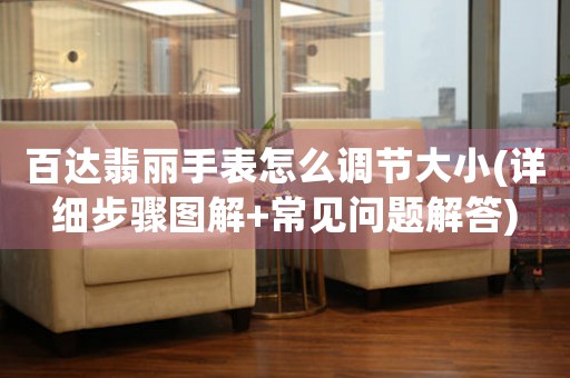 百達(dá)翡麗手表怎么調(diào)節(jié)大小(詳細(xì)步驟圖解+常見問題解答)