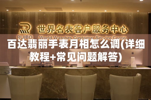 百達(dá)翡麗手表月相怎么調(diào)(詳細(xì)教程+常見問題解答)