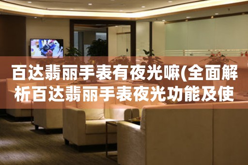 百達(dá)翡麗手表有夜光嘛(全面解析百達(dá)翡麗手表夜光功能及使用方法)