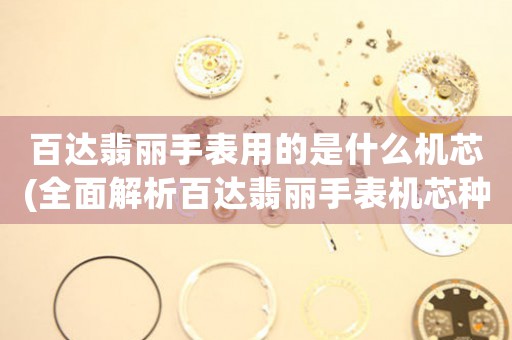 百達(dá)翡麗手表用的是什么機(jī)芯(全面解析百達(dá)翡麗手表機(jī)芯種類及特點(diǎn))。