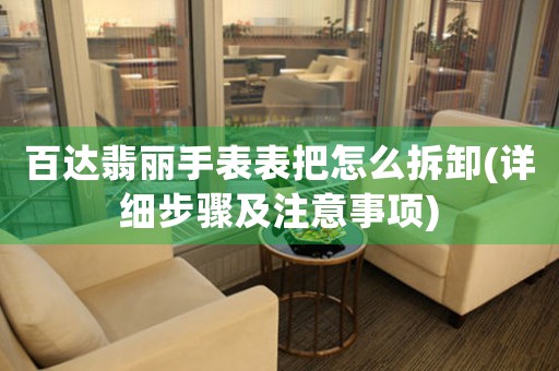 百達(dá)翡麗手表表把怎么拆卸(詳細(xì)步驟及注意事項(xiàng))
