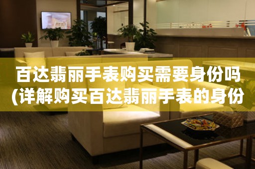 百達(dá)翡麗手表購(gòu)買(mǎi)需要身份嗎(詳解購(gòu)買(mǎi)百達(dá)翡麗手表的身份要求)。
