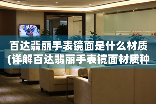 百達(dá)翡麗手表鏡面是什么材質(zhì)(詳解百達(dá)翡麗手表鏡面材質(zhì)種類(lèi)及特點(diǎn))