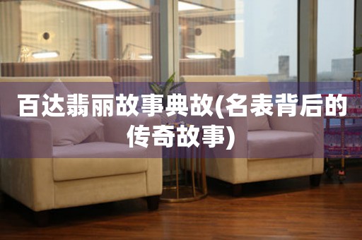 百達(dá)翡麗故事典故(名表背后的傳奇故事)