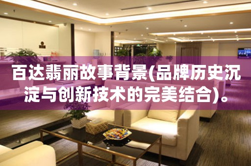 百達(dá)翡麗故事背景(品牌歷史沉淀與創(chuàng)新技術(shù)的完美結(jié)合)。