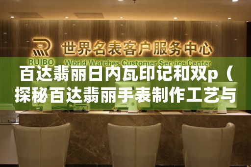 百達(dá)翡麗日內(nèi)瓦印記和雙p（探秘百達(dá)翡麗手表制作工藝與歷史背景）