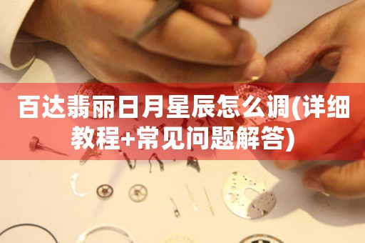 百達(dá)翡麗日月星辰怎么調(diào)(詳細(xì)教程+常見(jiàn)問(wèn)題解答)