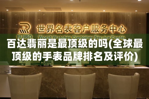 百達(dá)翡麗是最頂級(jí)的嗎(全球最頂級(jí)的手表品牌排名及評(píng)價(jià))