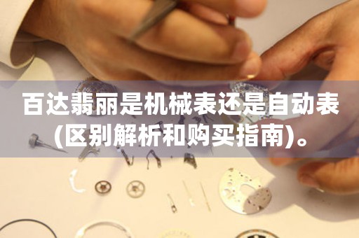 百達(dá)翡麗是機(jī)械表還是自動(dòng)表(區(qū)別解析和購(gòu)買(mǎi)指南)。