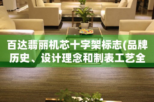 百達(dá)翡麗機(jī)芯十字架標(biāo)志(品牌歷史、設(shè)計(jì)理念和制表工藝全解析)。