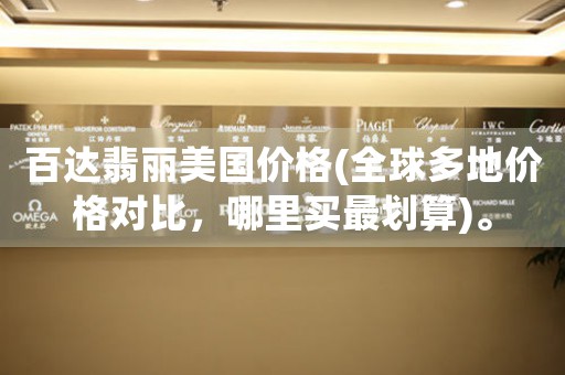 百達(dá)翡麗美國價(jià)格(全球多地價(jià)格對(duì)比，哪里買最劃算)。
