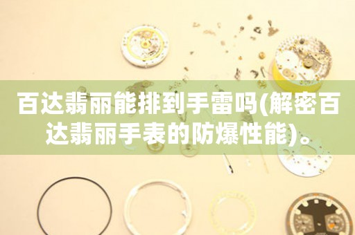 百達(dá)翡麗能排到手雷嗎(解密百達(dá)翡麗手表的防爆性能)。