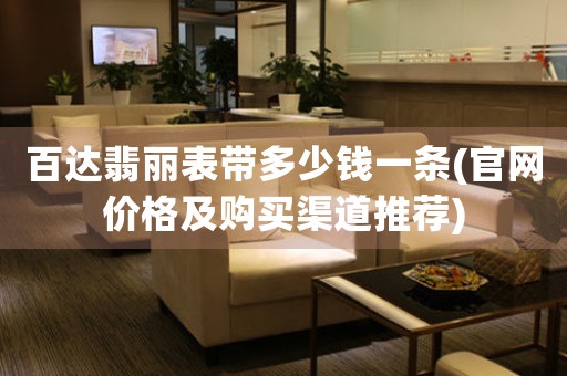 百達(dá)翡麗表帶多少錢一條(官網(wǎng)價(jià)格及購買渠道推薦)