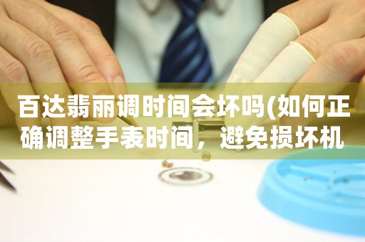 百達翡麗調(diào)時間會壞嗎(如何正確調(diào)整手表時間，避免損壞機芯)。