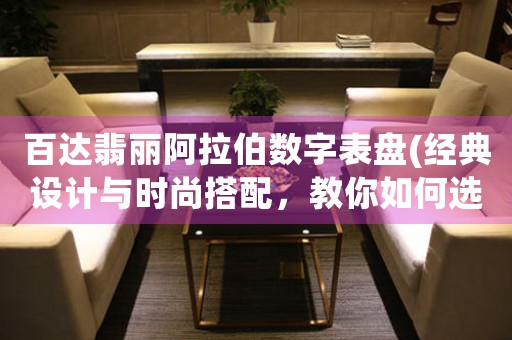 百達翡麗阿拉伯數(shù)字表盤(經(jīng)典設(shè)計與時尚搭配，教你如何選擇適合自己的百達翡麗阿拉伯數(shù)字表盤)。