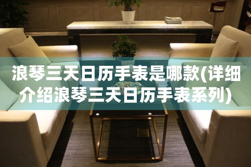 浪琴三天日歷手表是哪款(詳細介紹浪琴三天日歷手表系列)