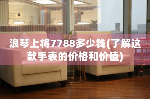 浪琴上將7788多少錢(了解這款手表的價格和價值)