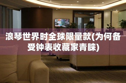 浪琴世界時全球限量款(為何備受鐘表收藏家青睞)