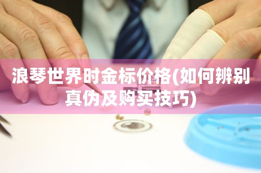 浪琴世界時金標價格(如何辨別真?zhèn)渭百徺I技巧)