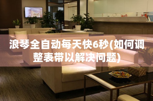 浪琴全自動每天快6秒(如何調(diào)整表帶以解決問題)