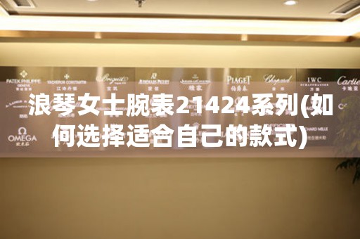 浪琴女士腕表21424系列(如何選擇適合自己的款式)