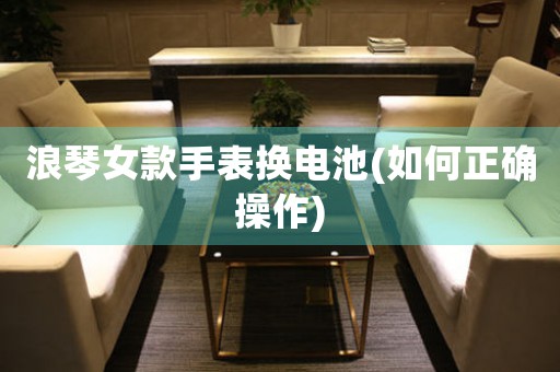 浪琴女款手表換電池(如何正確操作)