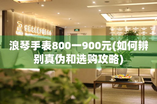 浪琴手表800一900元(如何辨別真?zhèn)魏瓦x購攻略)