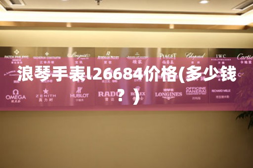 浪琴手表l26684價格(多少錢？)