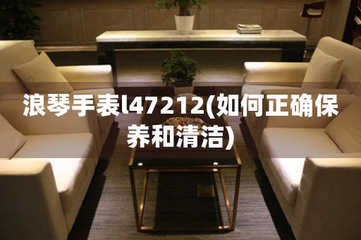 浪琴手表l47212(如何正確保養(yǎng)和清潔)