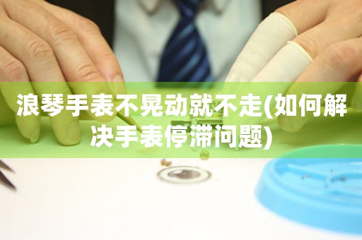 浪琴手表不晃動就不走(如何解決手表停滯問題)