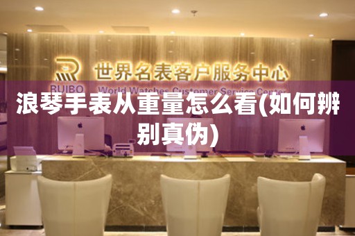浪琴手表從重量怎么看(如何辨別真?zhèn)?