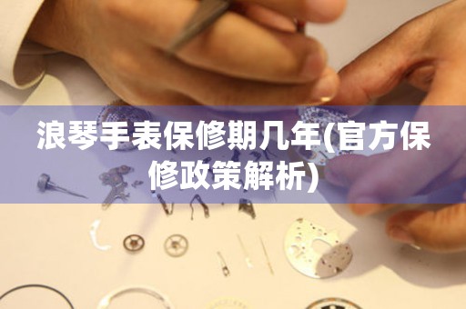 浪琴手表保修期幾年(官方保修政策解析)