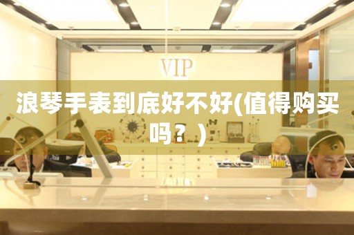 浪琴手表到底好不好(值得購買嗎？)