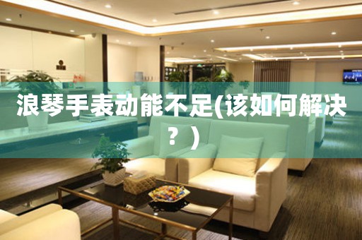 浪琴手表動能不足(該如何解決？)