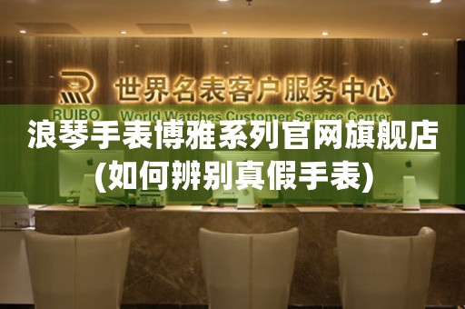浪琴手表博雅系列官網(wǎng)旗艦店(如何辨別真假手表)