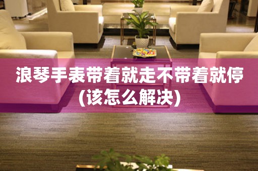 浪琴手表帶著就走不帶著就停(該怎么解決)