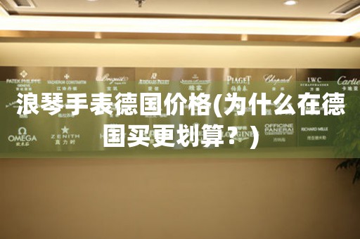浪琴手表德國價(jià)格(為什么在德國買更劃算？)