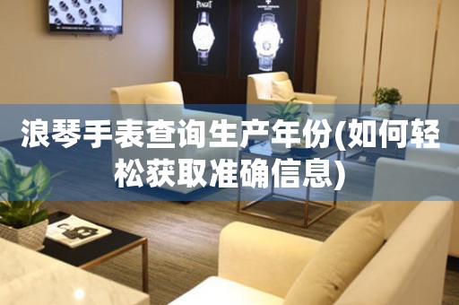 浪琴手表查詢生產(chǎn)年份(如何輕松獲取準(zhǔn)確信息)