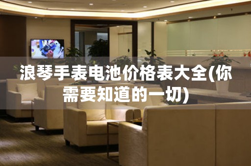 浪琴手表電池價(jià)格表大全(你需要知道的一切)