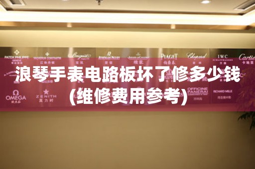 浪琴手表電路板壞了修多少錢(維修費用參考)