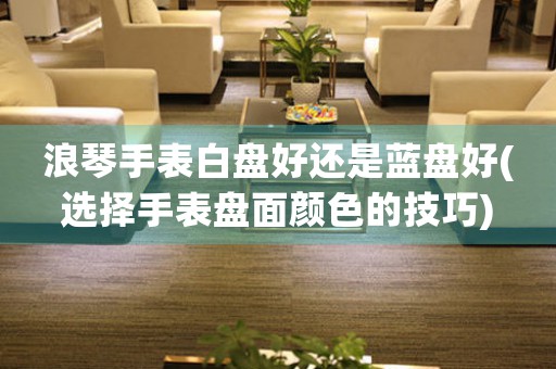 浪琴手表白盤好還是藍盤好(選擇手表盤面顏色的技巧)